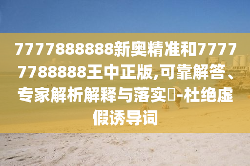 7777888888新奧精準和77777788888王中正版,可靠解答、專家解析解釋與落實?-杜絕虛假誘導詞